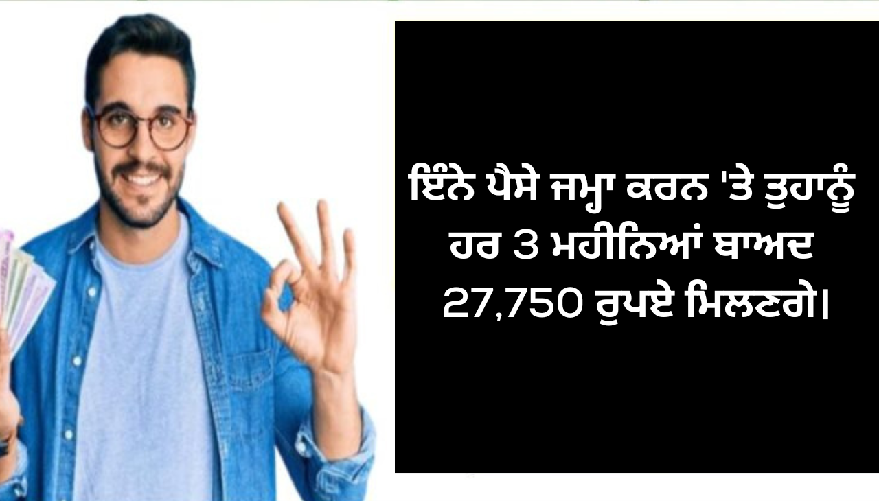 ਇੰਨੇ ਪੈਸੇ ਜਮ੍ਹਾ ਕਰਨ 'ਤੇ ਤੁਹਾਨੂੰ ਹਰ 3 ਮਹੀਨਿਆਂ ਬਾਅਦ 27,750 ਰੁਪਏ ਮਿਲਣਗੇ।